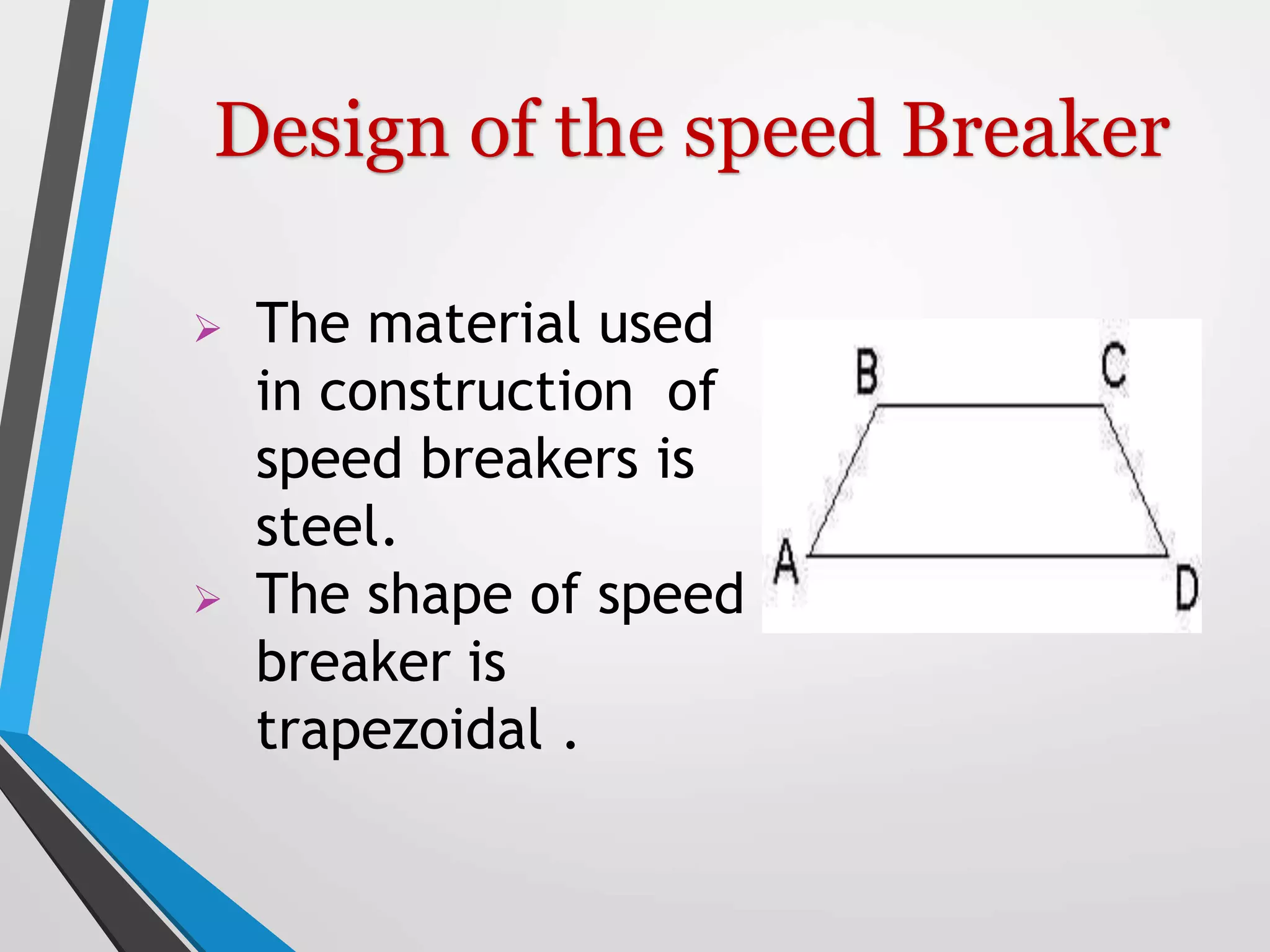  The material used
in construction of
speed breakers is
steel.
 The shape of speed
breaker is
trapezoidal .
Design of the speed Breaker
 