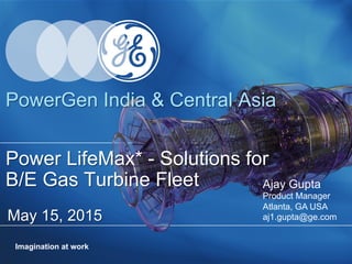 Imagination at work
May 15, 2015
Power LifeMax* - Solutions for
B/E Gas Turbine Fleet Ajay Gupta
Product Manager
Atlanta, GA USA
aj1.gupta@ge.com
PowerGen India & Central Asia
 