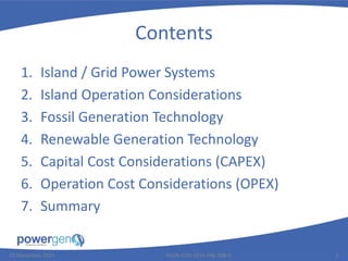 Contents
1. Island / Grid Power Systems
2. Island Operation Considerations
3. Fossil Generation Technology
4. Renewable Generation Technology
5. Capital Cost Considerations (CAPEX)
6. Operation Cost Considerations (OPEX)
7. Summary
25 November 2015 2PGEN-COR-1015-PRE-008-0
 