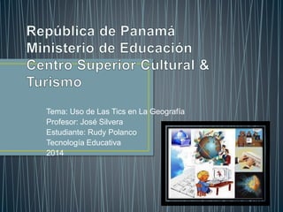 Tema: Uso de Las Tics en La Geografía
Profesor: José Silvera
Estudiante: Rudy Polanco
Tecnología Educativa
2014
 