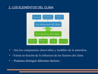 
2. LOS ELEMENTOS DEL CLIMA.
●
- Son los componentes observables y medibles de la atmósfera.
●
-Varían en función de la influencia de los factores del clima
●
- Podemos distinguir diferentes factores :
 