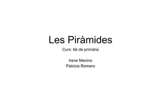 Les Piràmides
Curs: 6è de primària
Irene Menino
Patricia Romero
 
