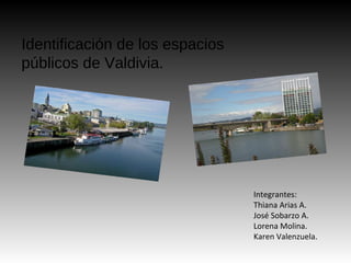 Identificación de los espacios
públicos de Valdivia.




                                 Integrantes:
                                 Thiana Arias A.
                                 José Sobarzo A.
                                 Lorena Molina.
                                 Karen Valenzuela.
 