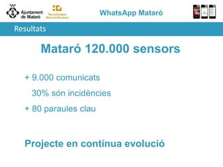 WhatsApp Mataró
Mataró 120.000 sensors
+ 9.000 comunicats
30% són incidències
+ 80 paraules clau
Projecte en contínua evolució
Resultats
 