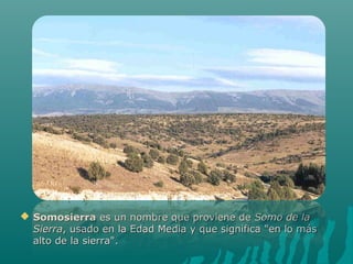  SomosierraSomosierra es un nombre que proviene dees un nombre que proviene de Somo de laSomo de la
SierraSierra, usado en la Edad Media y que significa "en lo más, usado en la Edad Media y que significa "en lo más
alto de la sierra".alto de la sierra".
 