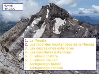1. La Meseta
2. Los rebordes montañosos de la Meseta
3. Las depresiones exteriores
4. Las cordilleras exteriores
5. El relieve costero
6. El relieve insular:
• Archipiélago balear
• Archipiélago canario
MONTE
PERDIDO
 