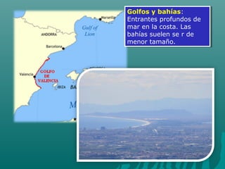 Golfos y bahías:
Entrantes profundos de
mar en la costa. Las
bahías suelen se r de
menor tamaño.
Golfos y bahías:
Entrantes profundos de
mar en la costa. Las
bahías suelen se r de
menor tamaño.
 