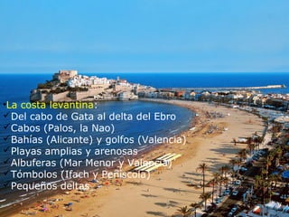 •La costa levantina:
Del cabo de Gata al delta del Ebro
Cabos (Palos, la Nao)
Bahías (Alicante) y golfos (Valencia)
Playas amplias y arenosas
Albuferas (Mar Menor y Valencia)
Tómbolos (Ifach y Peñíscola)
Pequeños deltas
 
