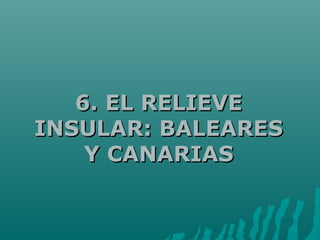 6. EL RELIEVE6. EL RELIEVE
INSULAR: BALEARESINSULAR: BALEARES
Y CANARIASY CANARIAS
 