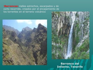 •Barrancos: Valles estrechos, escarpados y de
corto recorrido, creados por el encajamiento de
los torrentes en el terreno volcánico
Barranco del
Infierno. Tenerife
 