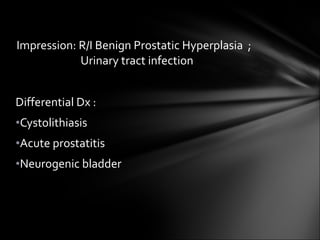 Differential Dx :  Cystolithiasis Acute prostatitis Neurogenic bladder Impression: R/I Benign Prostatic Hyperplasia  ;  Urinary tract infection 