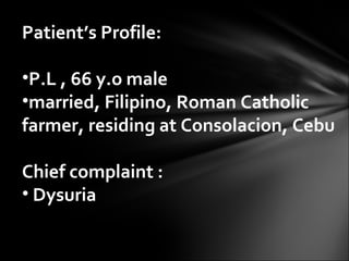 Patient’s Profile: P.L , 66 y.o male married, Filipino, Roman Catholic farmer, residing at Consolacion, Cebu Chief complaint : Dysuria 