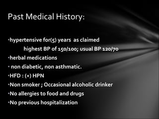 hypertensive for(5) years  as claimed highest BP of 150/100; usual BP 120/70  herbal medications non diabetic, non asthmatic. HFD : (+) HPN Non smoker ; Occasional alcoholic drinker No allergies to food and drugs No previous hospitalization Past Medical History: 