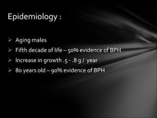 Aging males Fifth decade of life – 50% evidence of BPH Increase in growth .5 - .8 g /  year 80 years old – 90% evidence of BPH Epidemiology : 