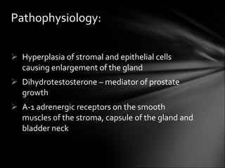 Hyperplasia of stromal and epithelial cells causing enlargement of the gland Dihydrotestosterone – mediator of prostate growth A-1 adrenergic receptors on the smooth muscles of the stroma, capsule of the gland and bladder neck Pathophysiology: 