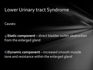Causes : Static component  – direct bladder outlet obstruction from the enlarged gland Dynamic component  – increased smooth muscle tone and resistance within the enlarged gland Lower Urinary tract Syndrome 