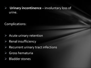 Urinary incontinence  – involuntary loss of urine. Complications: Acute urinary retention Renal insufficiency Recurrent urinary tract infections Gross hematuria Bladder stones 
