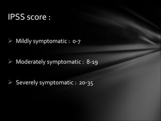 Mildly symptomatic :  0-7 Moderately symptomatic :  8-19 Severely symptomatic :  20-35 IPSS score : 