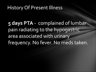 5 days PTA  -  complained of lumbar pain radiating to the hypogastric area associated with urinary frequency. No fever. No meds taken. History Of Present Illness 