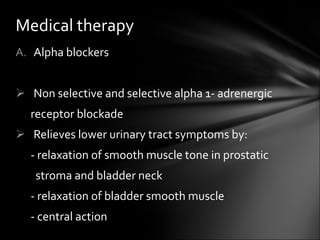 Alpha blockers  Non selective and selective alpha 1- adrenergic  receptor blockade Relieves lower urinary tract symptoms by: - relaxation of smooth muscle tone in prostatic  stroma and bladder neck - relaxation of bladder smooth muscle - central action Medical therapy 