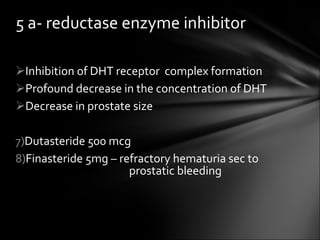 Inhibition of DHT receptor  complex formation Profound decrease in the concentration of DHT Decrease in prostate size Dutasteride 500 mcg Finasteride 5mg – refractory hematuria sec to    prostatic bleeding   5 a- reductase enzyme inhibitor 