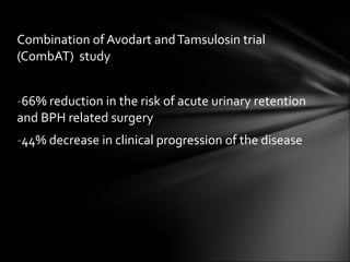 Combination of Avodart and Tamsulosin trial (CombAT)  study 66% reduction in the risk of acute urinary retention and BPH related surgery 44% decrease in clinical progression of the disease 
