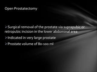Open Prostatectomy Surgical removal of the prostate via suprapubic or retropubic incision in the lower abdominal area Indicated in very large prostate Prostate volume of 80-100 ml 