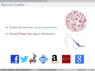 Natural Graphs
Graphs derived from natural phenomena.
Skewed Power-Law degree distribution.
Amir H. Payberah (Tehran Polytechnic) PowerGraph and GraphX 1393/9/10 9 / 61
 