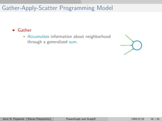 Gather-Apply-Scatter Programming Model
Gather
• Accumulate information about neighborhood
through a generalized sum.
Amir H. Payberah (Tehran Polytechnic) PowerGraph and GraphX 1393/9/10 16 / 61
 