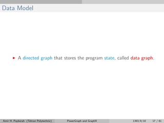 Data Model
A directed graph that stores the program state, called data graph.
Amir H. Payberah (Tehran Polytechnic) PowerGraph and GraphX 1393/9/10 17 / 61
 