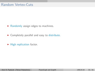 Random Vertex-Cuts
Randomly assign edges to machines.
Completely parallel and easy to distribute.
High replication factor.
Amir H. Payberah (Tehran Polytechnic) PowerGraph and GraphX 1393/9/10 32 / 61
 