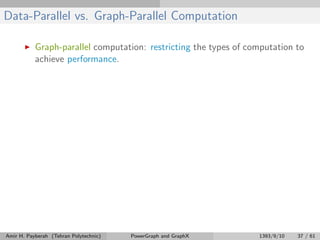 Data-Parallel vs. Graph-Parallel Computation
Graph-parallel computation: restricting the types of computation to
achieve performance.
Amir H. Payberah (Tehran Polytechnic) PowerGraph and GraphX 1393/9/10 37 / 61
 