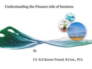 Understanding the Finance side of business




                 By

                 CA B.E.Kumar Prasad, B.Com., FCA
 