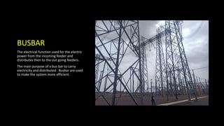 BUSBAR
The electrical function used for the electric
power from the incoming feeder and
distributes then to the out going feeders.
The main purpose of a bus bar to carry
electricity and distributed . Busbar are used
to make the system more efficient.
 