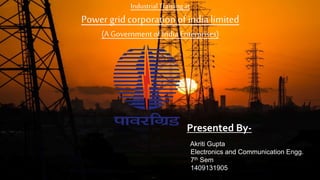 Industrial Trainingat
Power gridcorporationof indialimited
(A Government of India Enterprises)
Presented By-
Akriti Gupta
Electronics and Communication Engg.
7th Sem
1409131905
 