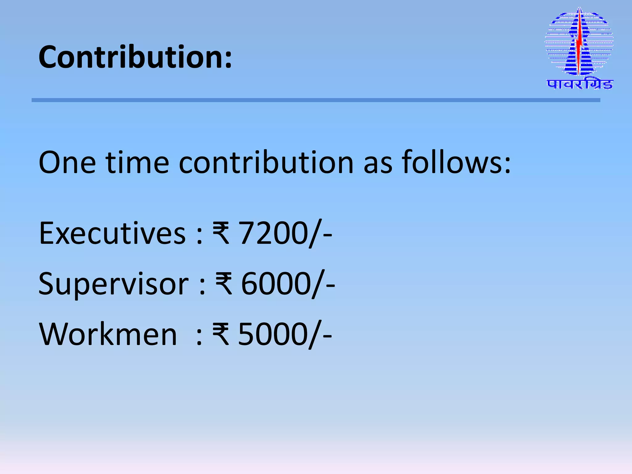 One time contribution as follows:
Executives : ₹ 7200/-
Supervisor : ₹ 6000/-
Workmen : ₹ 5000/-
Contribution:
 