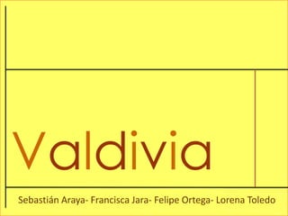 Valdivia Sebastián Araya- Francisca Jara- Felipe Ortega- Lorena Toledo 