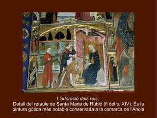 L'adoració dels reis,
Detall del retaule de Santa Maria de Rubió (fi del s. XIV). És la
pintura gòtica més notable conservada a la comarca de l'Anoia
 