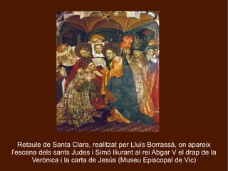 Retaule de Santa Clara, realitzat per Lluís Borrassà, on apareix
l'escena dels sants Judes i Simó lliurant al rei Abgar V el drap de la
       Verònica i la carta de Jesús (Museu Episcopal de Vic)
 