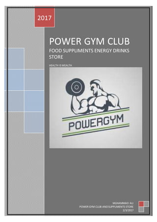 POWER GYM CLUB
FOOD SUPPLIMENTS ENERGY DRINKS
STORE
HEALTH ISWEALTH
2017
MUHAMMAD ALI
POWER GYM CLUB ANDSUPPLIMENTS STORE
2/3/2017
 