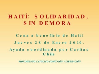 HAITÍ:  SOLIDARIDAD, SIN DEMORA   Cena a beneficio de Haití Jueves 28 de Enero 2010. Ayuda coordinada por Caritas Chile MOVIMIENTO CATÓLICO COMUNIÓN Y LIBERACIÓN  