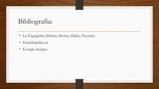 Bibliografia: 
• La Viquipèdia (Halurs, Silvina, Halita, Fluorita) 
• Enciclopèdia.cat 
• Google imatges. 
