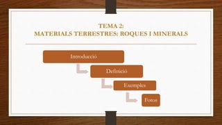 TEMA 2: 
MATERIALS TERRESTRES: ROQUES I MINERALS 
Introducció 
Definició 
Exemples 
Fotos 
 