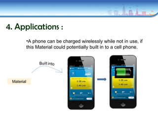 4. Applications :
•A phone can be charged wirelessly while not in use, if
this Material could potentially built in to a cell phone.
Material
 