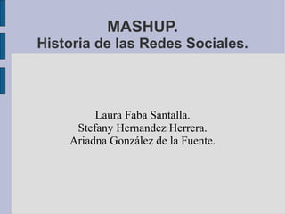 MASHUP. Historia de las Redes Sociales. Laura Faba Santalla. Stefany Hernandez Herrera. Ariadna González de la Fuente. 