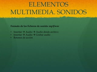 ELEMENTOS
MULTIMEDIA. SONIDOS
Formato de los ficheros de sonido: mp3/wav
• Insertar  Audio  Audio desde archivo
• Insertar  Audio  Grabar audio
• Botones de acción
 