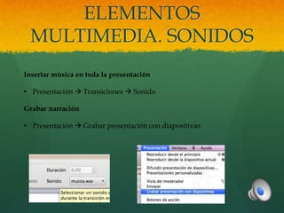 ELEMENTOS
MULTIMEDIA. SONIDOS
Insertar música en toda la presentación
• Presentación  Transiciones  Sonido
Grabar narración
• Presentación  Grabar presentación con diapositivas
 