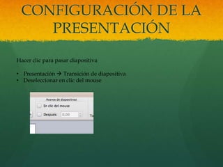 CONFIGURACIÓN DE LA
PRESENTACIÓN
Hacer clic para pasar diapositiva
• Presentación  Transición de diapositiva
• Deseleccionar en clic del mouse
 