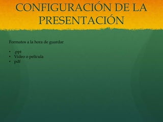 CONFIGURACIÓN DE LA
PRESENTACIÓN
Formatos a la hora de guardar
• .ppt
• Vídeo o película
• pdf
 