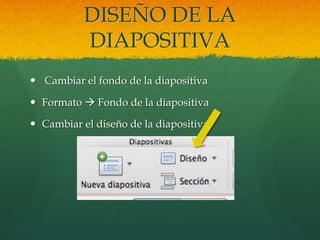 DISEÑO DE LA
DIAPOSITIVA
 Cambiar el fondo de la diapositiva
 Formato  Fondo de la diapositiva
 Cambiar el diseño de la diapositiva
 
